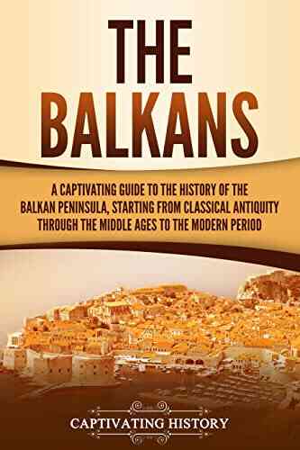 The Balkans: A Captivating Guide To The History Of The Balkan Peninsula Starting From Classical Antiquity Through The Middle Ages To The Modern Period
