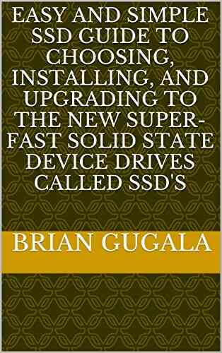 Easy And SImple SSD Guide To Choosing Installing And Upgrading To The New Super Fast Solid State Device Drives Called SSD S