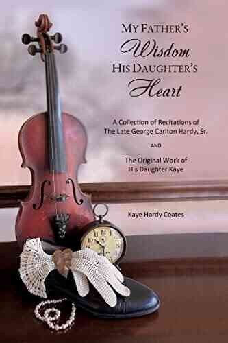 My Father S Wisdom His Daughter S Heart: A Collection Of Recitations Of The Late George Carlton Hardy Sr And The Original Work Of His Daughter Kaye