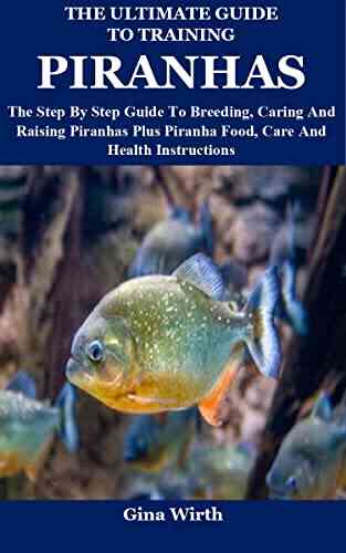 The Ultimate Guide To Training Piranhas: The Step By Step Guide To Breeding Caring And Raising Piranhas Plus Piranha Food Care And Health Instructions
