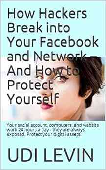 How Hackers Break Into Your Facebook And Network And How To Protect Yourself: Your Social Account Computers And Website Work 24 Hours A Day They Are Always Exposed Protect Your Digital Assets