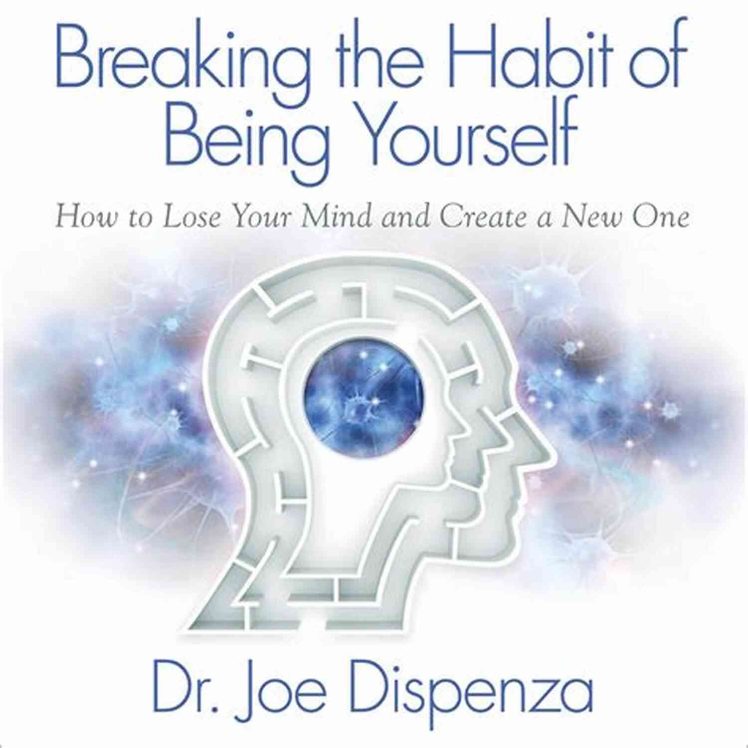 Breaking The Habit Of Being Yourself Breaking The Habit Of Being Yourself: How To Lose Your Mind And Create A New One